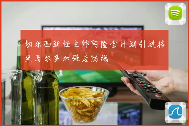 切尔西新任主帅阿隆索计划引进格里马尔多加强后防线