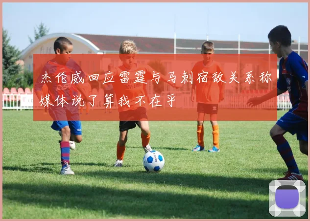 杰伦威回应雷霆与马刺宿敌关系称媒体说了算我不在乎