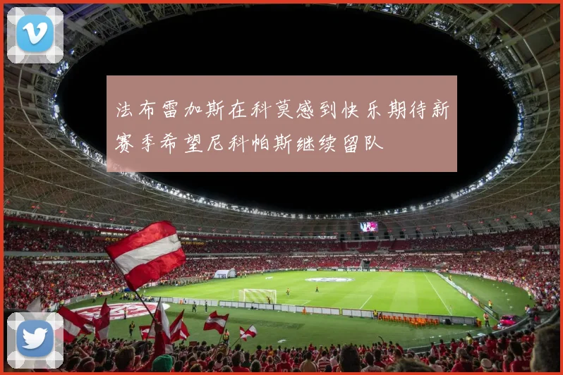 法布雷加斯在科莫感到快乐期待新赛季希望尼科帕斯继续留队