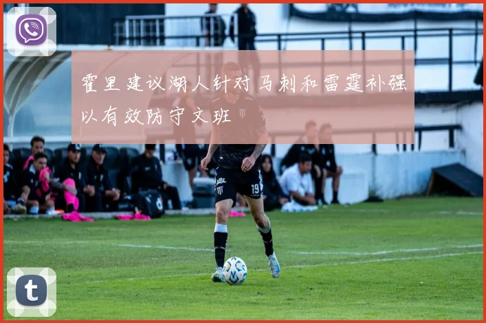 霍里建议湖人针对马刺和雷霆补强以有效防守文班