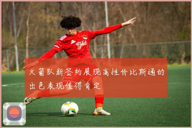 火箭队新签约展现高性价比斯通的出色表现值得肯定