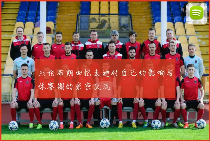 杰伦布朗回忆麦迪对自己的影响与休赛期的亲密交流