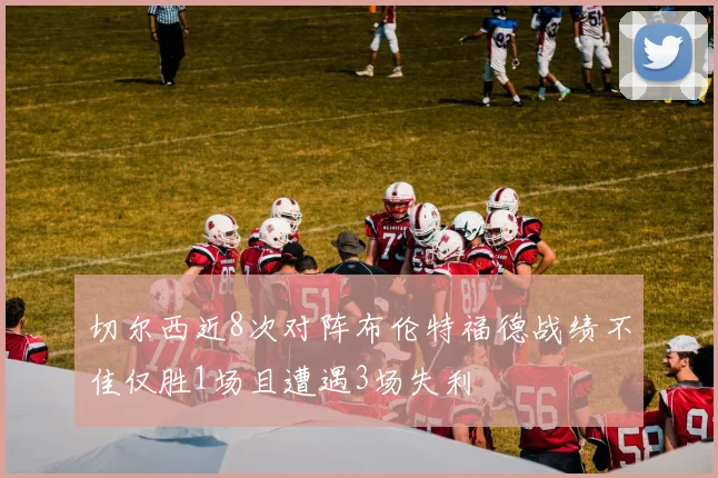 切尔西近8次对阵布伦特福德战绩不佳仅胜1场且遭遇3场失利