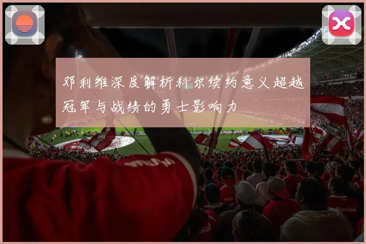 邓利维深度解析科尔续约意义超越冠军与战绩的勇士影响力