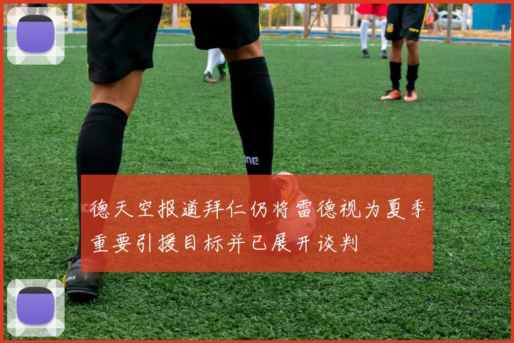 德天空报道拜仁仍将雷德视为夏季重要引援目标并已展开谈判