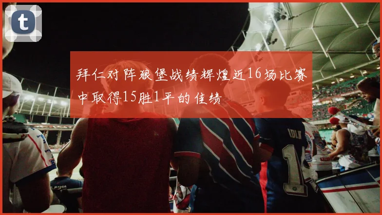 拜仁对阵狼堡战绩辉煌近16场比赛中取得15胜1平的佳绩
