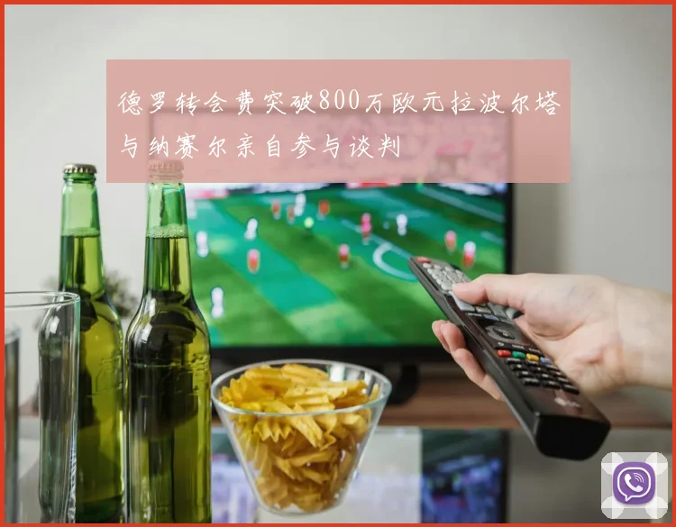 德罗转会费突破800万欧元拉波尔塔与纳赛尔亲自参与谈判