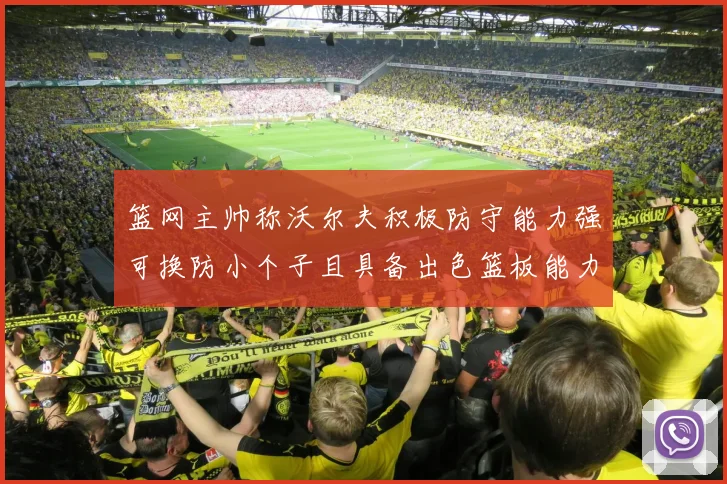 篮网主帅称沃尔夫积极防守能力强可换防小个子且具备出色篮板能力