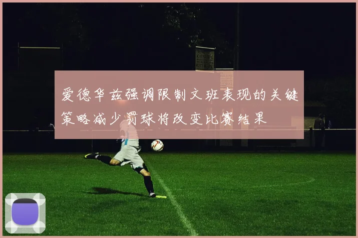 爱德华兹强调限制文班表现的关键策略减少罚球将改变比赛结果