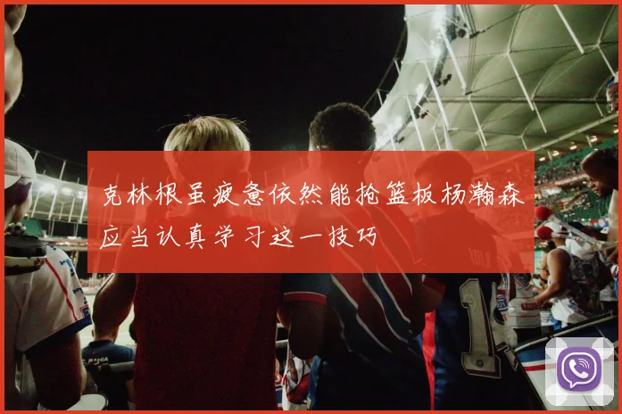 克林根虽疲惫依然能抢篮板杨瀚森应当认真学习这一技巧