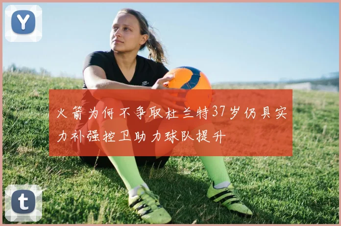 火箭为何不争取杜兰特37岁仍具实力补强控卫助力球队提升