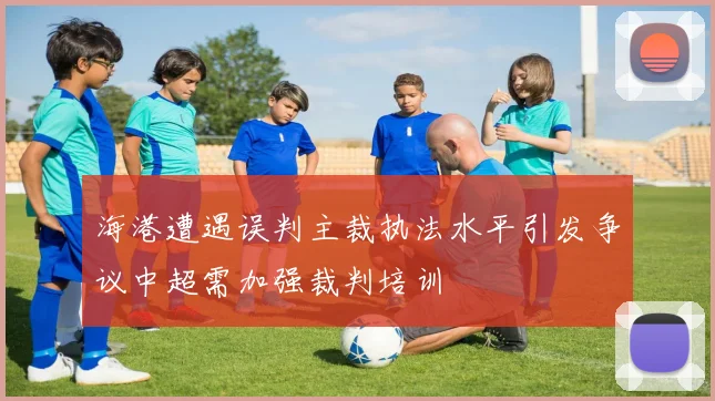 海港遭遇误判主裁执法水平引发争议中超需加强裁判培训