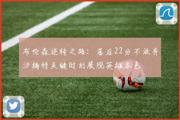 布伦森逆转之路：落后22分不放弃沙梅特关键时刻展现英雄本色