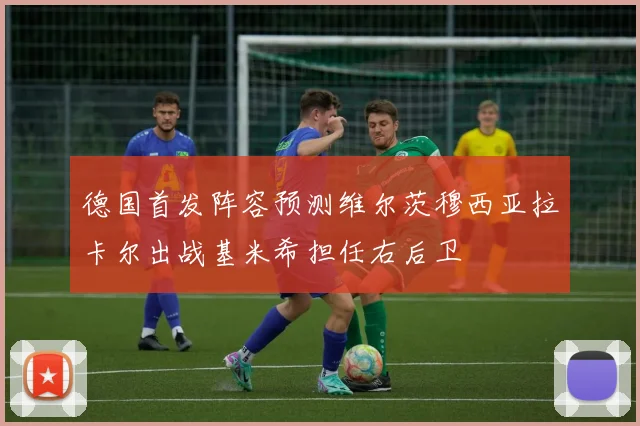 德国首发阵容预测维尔茨穆西亚拉卡尔出战基米希担任右后卫