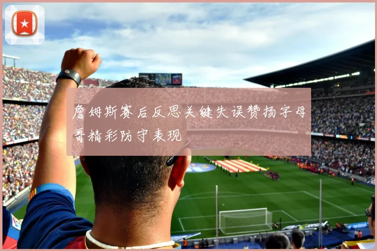 詹姆斯赛后反思关键失误赞扬字母哥精彩防守表现