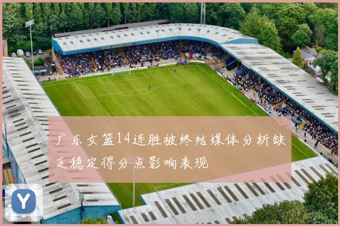 广东女篮14连胜被终结媒体分析缺乏稳定得分点影响表现