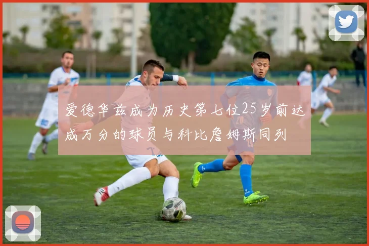 爱德华兹成为历史第七位25岁前达成万分的球员与科比詹姆斯同列