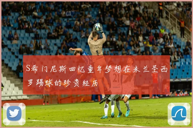 S希门尼斯回忆童年梦想在米兰圣西罗踢球的珍贵经历