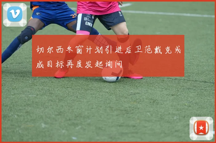 切尔西冬窗计划引进后卫范戴克或成目标再度发起询问
